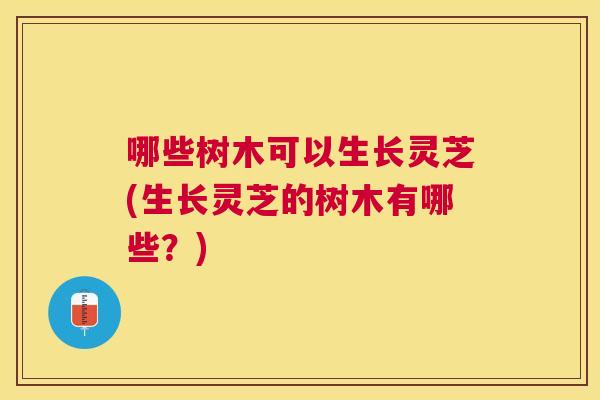 哪些树木可以生长灵芝(生长灵芝的树木有哪些？)