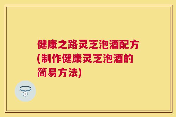 健康之路灵芝泡酒配方(制作健康灵芝泡酒的简易方法) 健康之路灵芝泡酒配方(制作健康灵芝泡酒的简易方法)