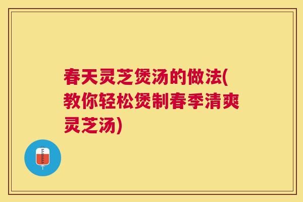 春天灵芝煲汤的做法(教你轻松煲制春季清爽灵芝汤)
