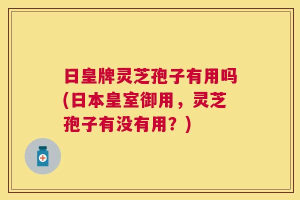 日皇牌灵芝孢子有用吗(日本皇室御用，灵芝孢子有没有用？)