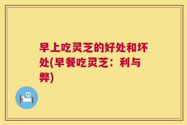 早上吃灵芝的好处和坏处(早餐吃灵芝:利与弊) 早上吃灵芝的好处和坏处(早餐吃灵芝:利与弊)