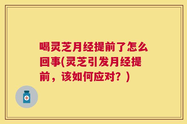 喝灵芝提前了怎么回事(灵芝引发提前,该如何应对?) 喝灵芝提前了怎么回事(灵芝引发提前,该如何应对?)