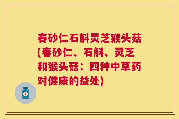 春砂仁石斛灵芝猴头菇(春砂仁、石斛、灵芝和猴头菇：四种中草药对健康的益处)