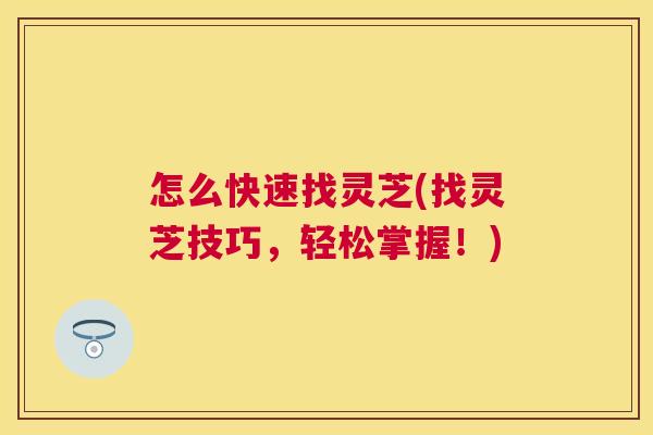 怎么快速找灵芝(找灵芝技巧,轻松掌握!) 怎么快速找灵芝(找灵芝技巧,轻松掌握!)