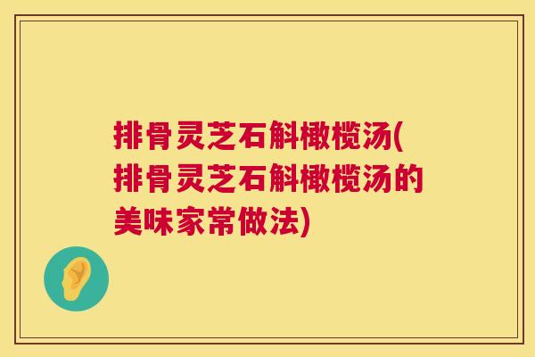 排骨灵芝石斛橄榄汤(排骨灵芝石斛橄榄汤的美味家常做法) 排骨灵芝石斛橄榄汤(排骨灵芝石斛橄榄汤的美味家常做法)
