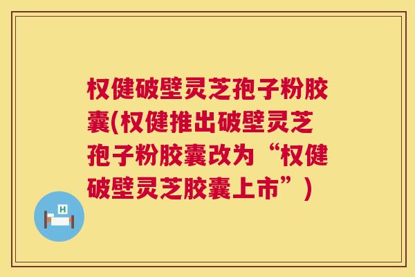 权健破壁灵芝孢子粉胶囊(权健推出破壁灵芝孢子粉胶囊改为“权健破壁灵芝胶囊上市”) 权健破壁灵芝孢子粉胶囊(权健推出破壁灵芝孢子粉胶囊改为“权健破壁灵芝胶囊上市”)