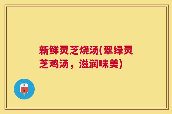新鲜灵芝烧汤(翠绿灵芝鸡汤，滋润味美)
