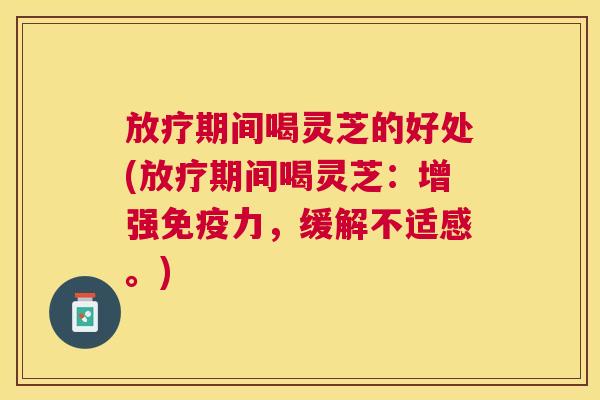 期间喝灵芝的好处(期间喝灵芝:增强免疫力,缓解不适感。) 期间喝灵芝的好处(期间喝灵芝:增强免疫力,缓解不适感。)