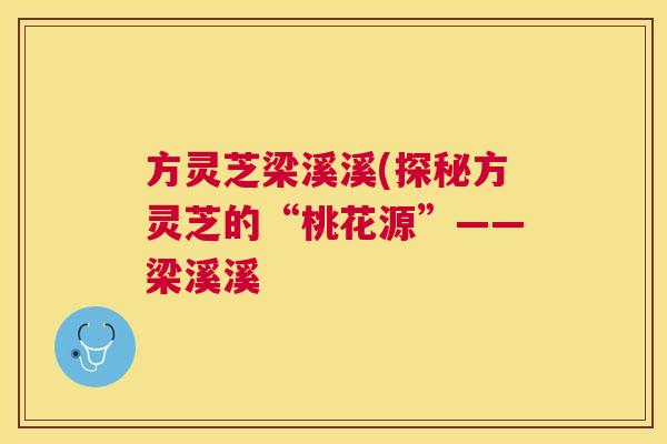 方灵芝梁溪溪(探秘方灵芝的“桃花源”——梁溪溪 方灵芝梁溪溪(探秘方灵芝的“桃花源”——梁溪溪
