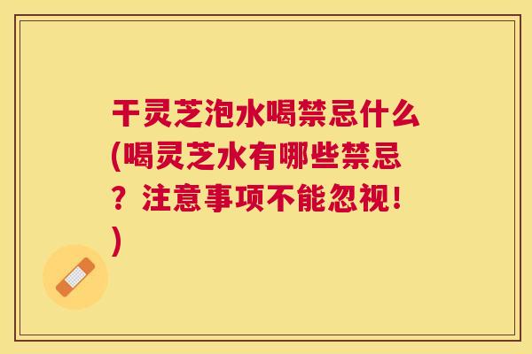 干灵芝泡水喝禁忌什么(喝灵芝水有哪些禁忌?注意事项不能忽视!) 干灵芝泡水喝禁忌什么(喝灵芝水有哪些禁忌?注意事项不能忽视!)