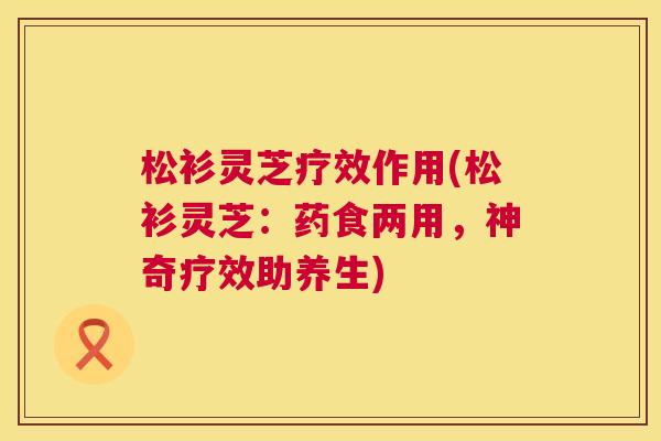 松衫灵芝疗效作用(松衫灵芝:药食两用,神奇疗效助养生) 松衫灵芝疗效作用(松衫灵芝:药食两用,神奇疗效助养生)