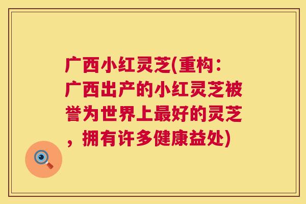 广西小红灵芝(重构：广西出产的小红灵芝被誉为世界上好的灵芝，拥有许多健康益处)