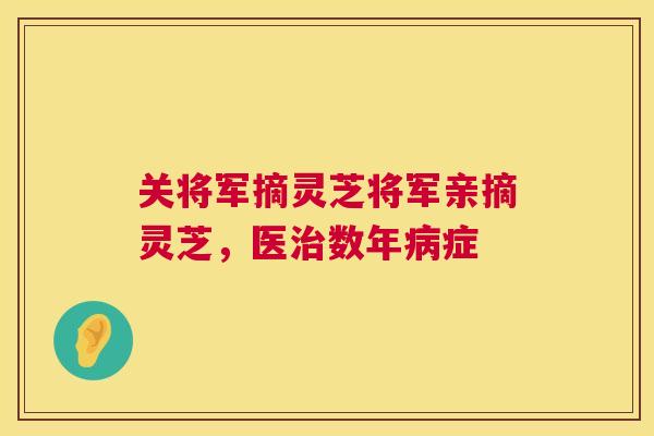 关将军摘灵芝将军亲摘灵芝，医数年症