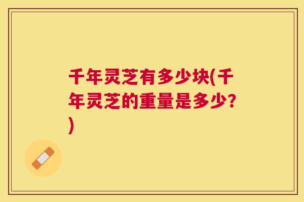 千年灵芝有多少块(千年灵芝的重量是多少?) 千年灵芝有多少块(千年灵芝的重量是多少?)
