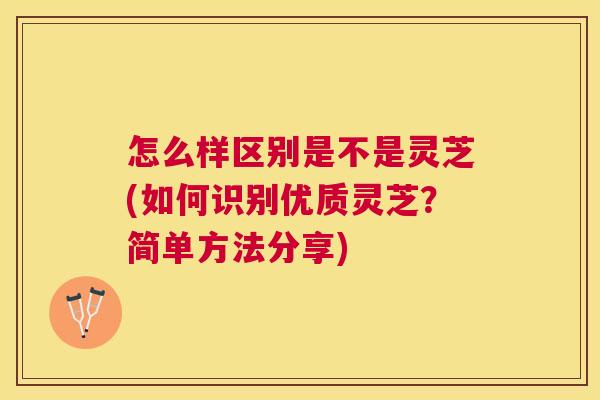 怎么样区别是不是灵芝(如何识别优质灵芝?简单方法分享) 怎么样区别是不是灵芝(如何识别优质灵芝?简单方法分享)