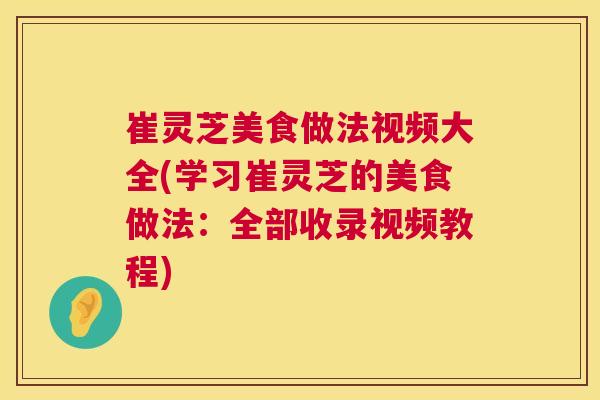 崔灵芝美食做法视频大全(学习崔灵芝的美食做法:全部收录视频教程) 崔灵芝美食做法视频大全(学习崔灵芝的美食做法:全部收录视频教程)