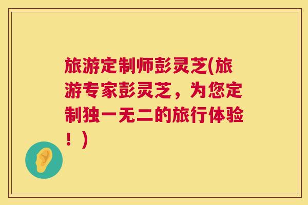 旅游定制师彭灵芝(旅游专家彭灵芝，为您定制独一无二的旅行体验！)