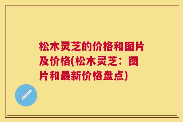 松木灵芝的价格和图片及价格(松木灵芝：图片和新价格盘点)
