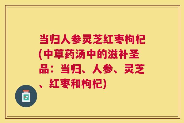 当归人参灵芝红枣枸杞(中草药汤中的滋补圣品:当归、人参、灵芝、红枣和枸杞) 当归人参灵芝红枣枸杞(中草药汤中的滋补圣品:当归、人参、灵芝、红枣和枸杞)