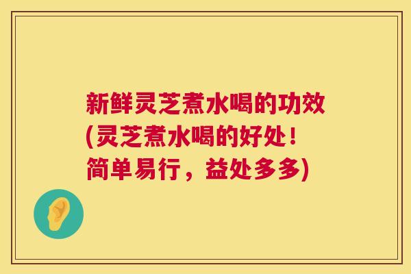 新鲜灵芝煮水喝的功效(灵芝煮水喝的好处！简单易行，益处多多)