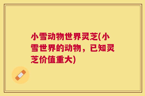 小雪动物世界灵芝(小雪世界的动物，已知灵芝价值重大)