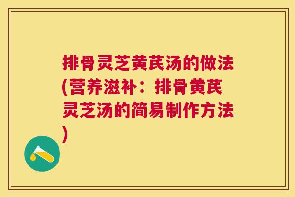 排骨灵芝黄芪汤的做法(营养滋补：排骨黄芪灵芝汤的简易制作方法)