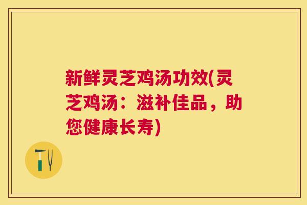新鲜灵芝鸡汤功效(灵芝鸡汤：滋补佳品，助您健康长寿)