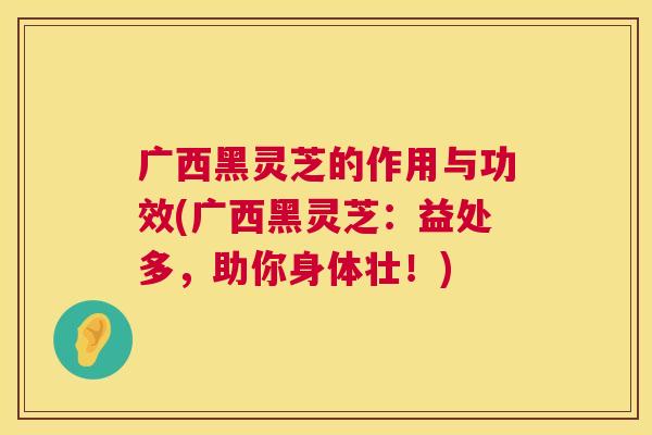 广西黑灵芝的作用与功效(广西黑灵芝:益处多,助你身体壮!) 广西黑灵芝的作用与功效(广西黑灵芝:益处多,助你身体壮!)