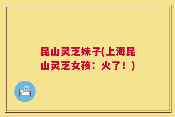 昆山灵芝妹子(上海昆山灵芝女孩:火了!) 昆山灵芝妹子(上海昆山灵芝女孩:火了!)