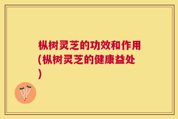 枞树灵芝的功效和作用(枞树灵芝的健康益处)