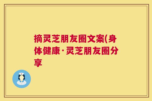 摘灵芝朋友圈文案(身体健康·灵芝朋友圈分享 摘灵芝朋友圈文案(身体健康·灵芝朋友圈分享