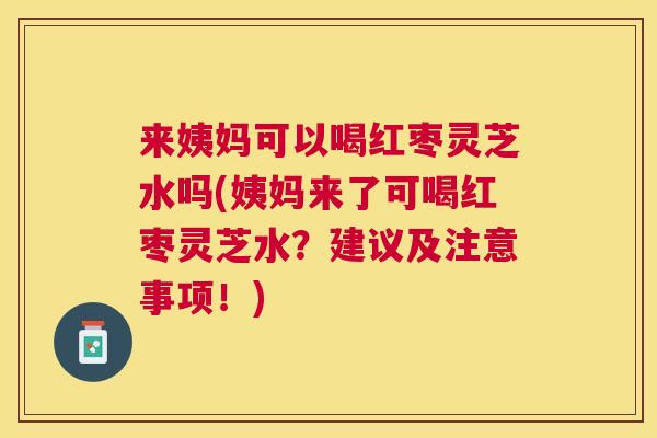 来姨妈可以喝红枣灵芝水吗(姨妈来了可喝红枣灵芝水?建议及注意事项!) 来姨妈可以喝红枣灵芝水吗(姨妈来了可喝红枣灵芝水?建议及注意事项!)