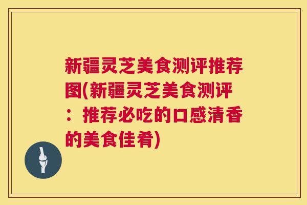 新疆灵芝美食测评推荐图(新疆灵芝美食测评:推荐必吃的口感清香的美食佳肴) 新疆灵芝美食测评推荐图(新疆灵芝美食测评:推荐必吃的口感清香的美食佳肴)