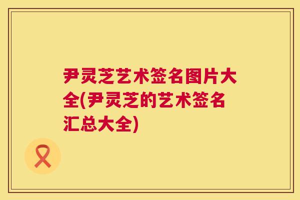 尹灵芝艺术签名图片大全(尹灵芝的艺术签名汇总大全)