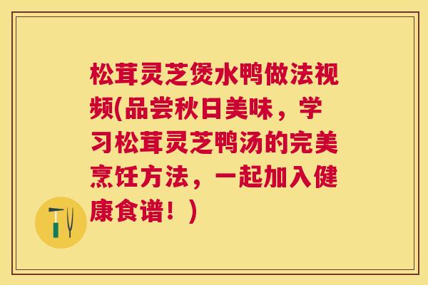 松茸灵芝煲水鸭做法视频(品尝秋日美味，学习松茸灵芝鸭汤的完美烹饪方法，一起加入健康食谱！)