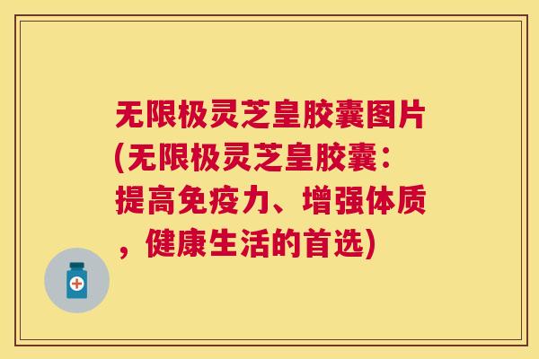 无限极灵芝皇胶囊图片(无限极灵芝皇胶囊：提高免疫力、增强体质，健康生活的首选)