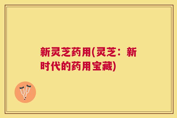 新灵芝药用(灵芝:新时代的药用宝藏) 新灵芝药用(灵芝:新时代的药用宝藏)