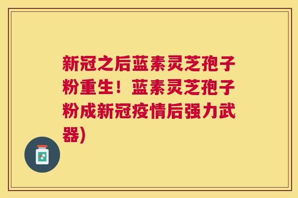 新冠之后蓝素灵芝孢子粉重生!蓝素灵芝孢子粉成新冠疫情后强力武器) 新冠之后蓝素灵芝孢子粉重生!蓝素灵芝孢子粉成新冠疫情后强力武器)
