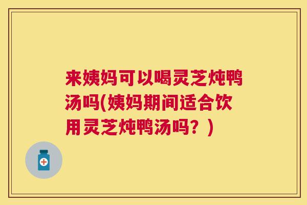 来姨妈可以喝灵芝炖鸭汤吗(姨妈期间适合饮用灵芝炖鸭汤吗?) 来姨妈可以喝灵芝炖鸭汤吗(姨妈期间适合饮用灵芝炖鸭汤吗?)