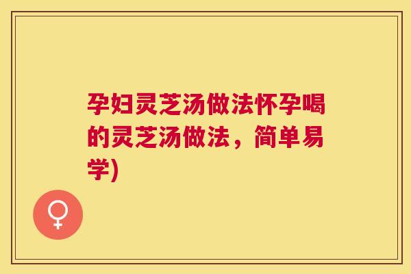孕妇灵芝汤做法怀孕喝的灵芝汤做法,简单易学) 孕妇灵芝汤做法怀孕喝的灵芝汤做法,简单易学)
