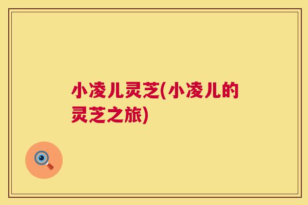 小凌儿灵芝(小凌儿的灵芝之旅)
