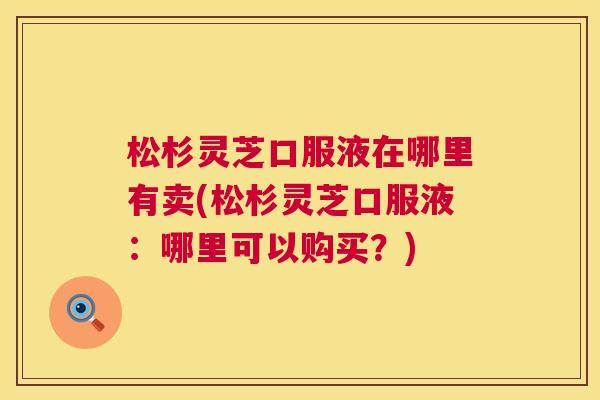 松杉灵芝口服液在哪里有卖(松杉灵芝口服液:哪里可以购买?) 松杉灵芝口服液在哪里有卖(松杉灵芝口服液:哪里可以购买?)