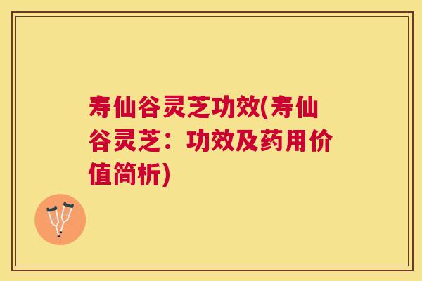 寿仙谷灵芝功效(寿仙谷灵芝：功效及药用价值简析)