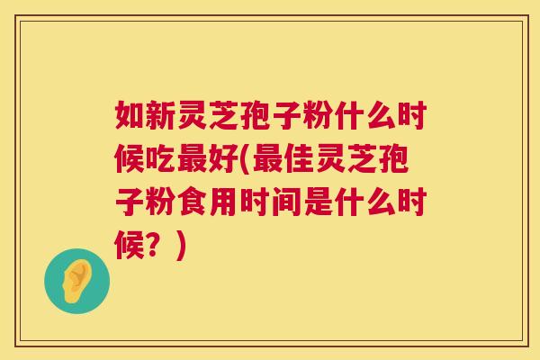 如新灵芝孢子粉什么时候吃好(佳灵芝孢子粉食用时间是什么时候?) 如新灵芝孢子粉什么时候吃好(佳灵芝孢子粉食用时间是什么时候?)