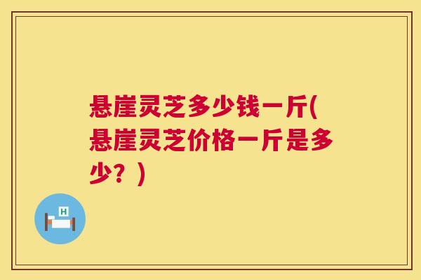 悬崖灵芝多少钱一斤(悬崖灵芝价格一斤是多少？)