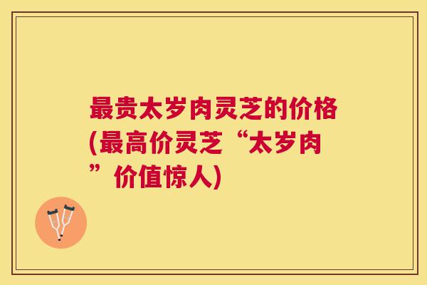 贵太岁肉灵芝的价格(高价灵芝“太岁肉”价值惊人)