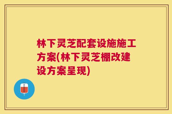 林下灵芝配套设施施工方案(林下灵芝棚改建设方案呈现) 林下灵芝配套设施施工方案(林下灵芝棚改建设方案呈现)