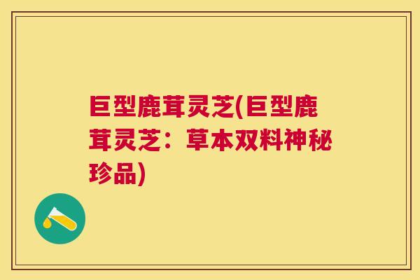 巨型鹿茸灵芝(巨型鹿茸灵芝：草本双料神秘珍品)