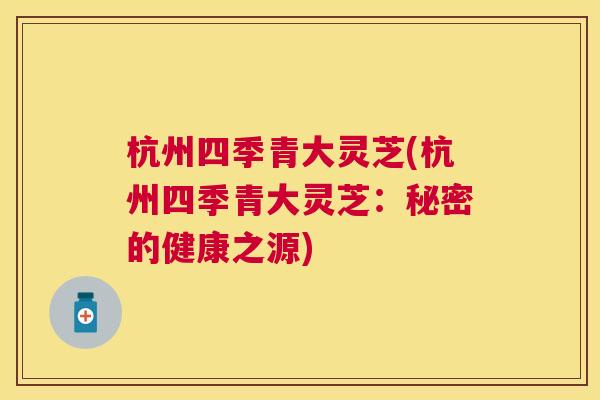 杭州四季青大灵芝(杭州四季青大灵芝：秘密的健康之源)