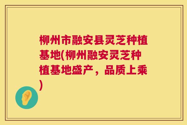 柳州市融安县灵芝种植基地(柳州融安灵芝种植基地盛产,品质上乘) 柳州市融安县灵芝种植基地(柳州融安灵芝种植基地盛产,品质上乘)